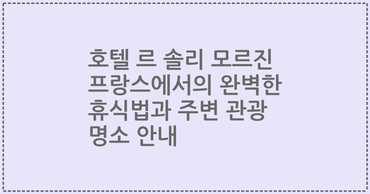 호텔 르 솔리 모르진 프랑스에서의 완벽한 휴식법과 주변 관광 명소 안내