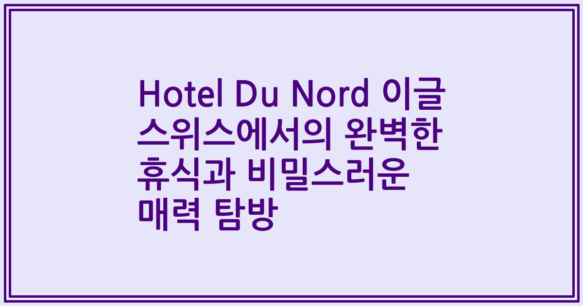 Hotel Du Nord 이글 스위스에서의 완벽한 휴식과 비밀스러운 매력 탐방