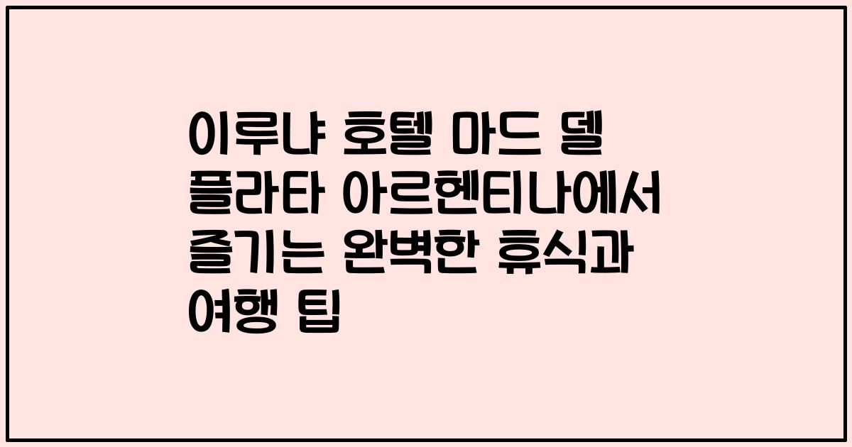 이루냐 호텔 마드 델 플라타 아르헨티나에서 즐기는 완벽한 휴식과 여행 팁