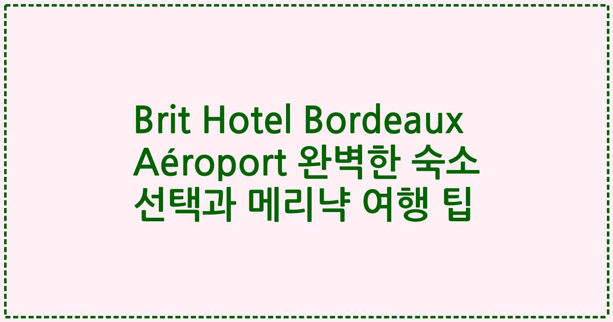 Brit Hotel Bordeaux Aéroport 완벽한 숙소 선택과 메리냑 여행 팁