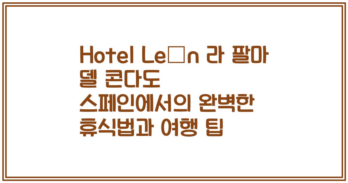 Hotel León 라 팔마 델 콘다도 스페인에서의 완벽한 휴식법과 여행 팁