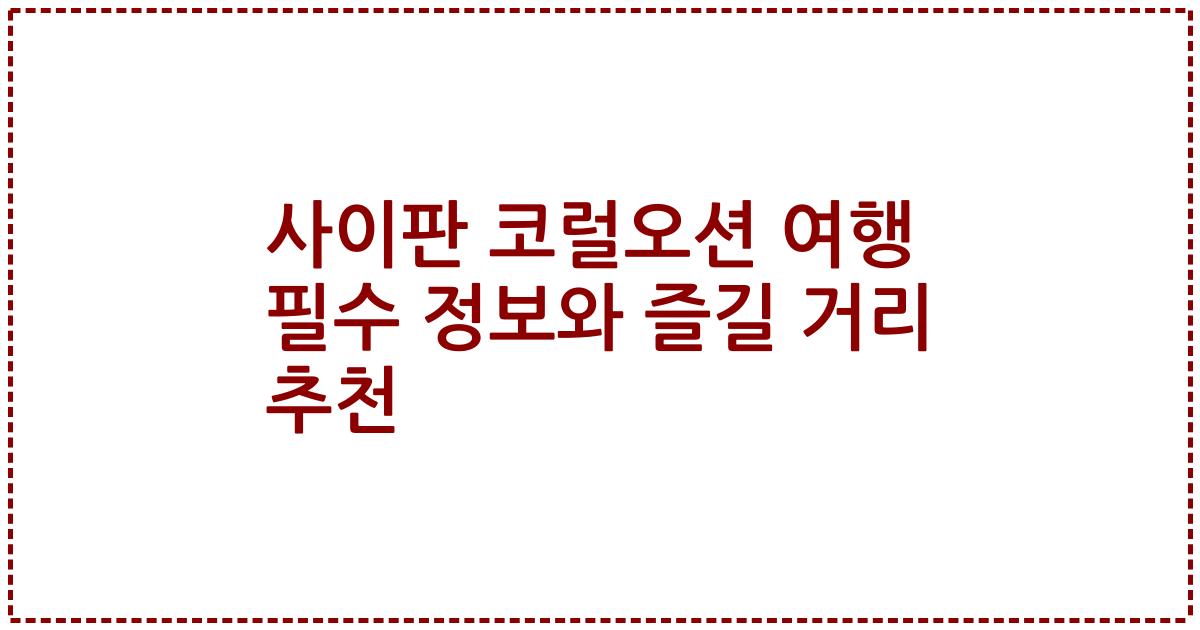 사이판 코럴오션 여행 필수 정보와 즐길 거리 추천