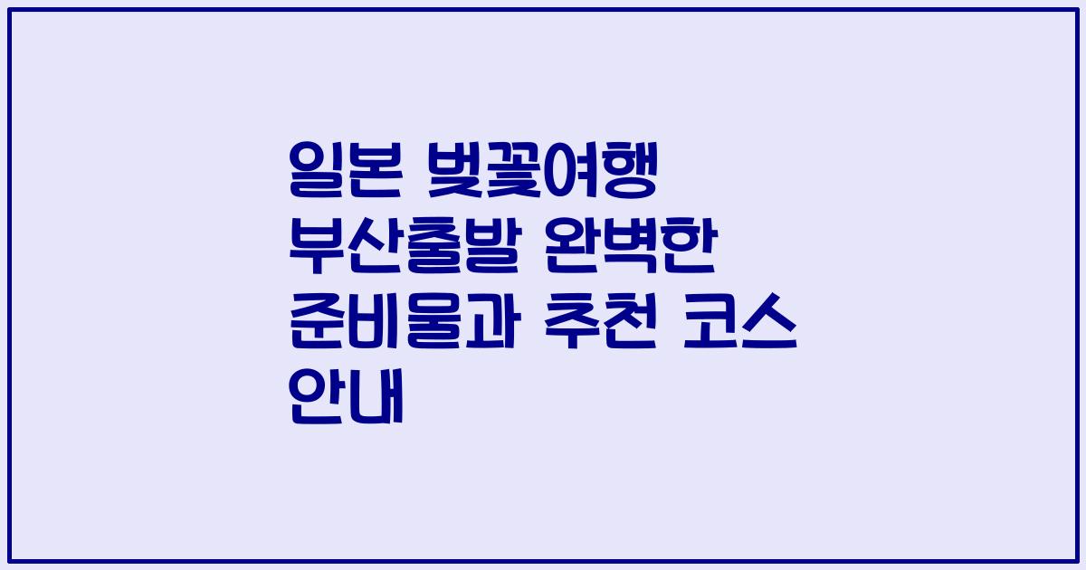 일본 벚꽃여행 부산출발 완벽한 준비물과 추천 코스 안내