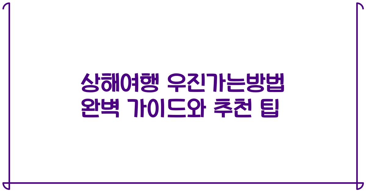 상해여행 우진가는방법 완벽 가이드와 추천 팁