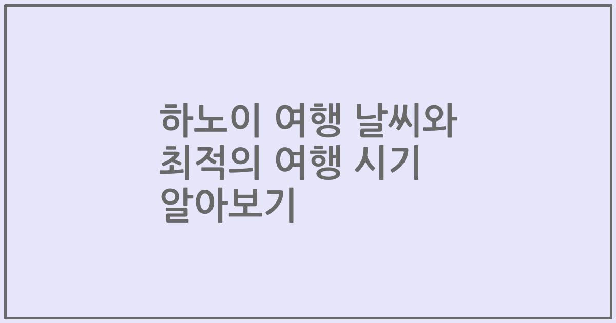 하노이 여행 날씨와 최적의 여행 시기 알아보기
