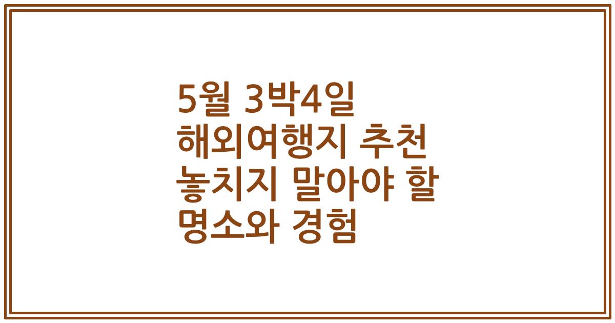 5월 3박4일 해외여행지 추천 놓치지 말아야 할 명소와 경험